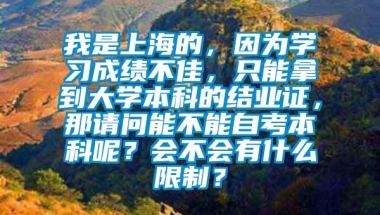 我是上海的，因为学习成绩不佳，只能拿到大学本科的结业证，那请问能不能自考本科呢？会不会有什么限制？