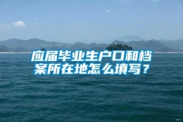 应届毕业生户口和档案所在地怎么填写？