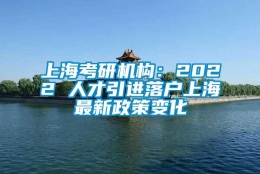 上海考研机构：2022 人才引进落户上海最新政策变化