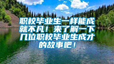 职校毕业生一样能成就不凡！来了解一下几位职校毕业生成才的故事吧！