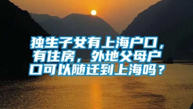 独生子女有上海户口，有住房，外地父母户口可以随迁到上海吗？