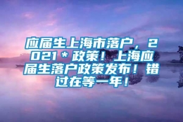 应届生上海市落户，2021＊政策！上海应届生落户政策发布！错过在等一年！