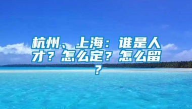 杭州、上海：谁是人才？怎么定？怎么留？