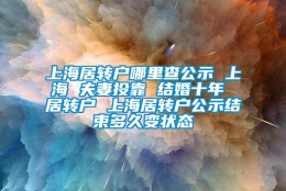 上海居转户哪里查公示 上海 夫妻投靠 结婚十年 居转户 上海居转户公示结束多久变状态