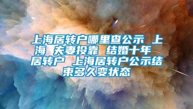 上海居转户哪里查公示 上海 夫妻投靠 结婚十年 居转户 上海居转户公示结束多久变状态