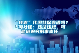 “挂靠”代缴社保靠谱吗？上海社保：违法违规，可能被追究刑事责任