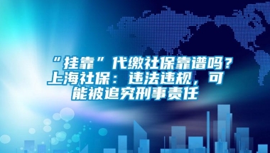 “挂靠”代缴社保靠谱吗？上海社保：违法违规，可能被追究刑事责任