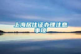 上海居住证办理注意事项