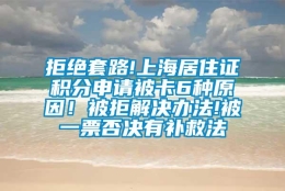 拒绝套路!上海居住证积分申请被卡6种原因！被拒解决办法!被一票否决有补救法