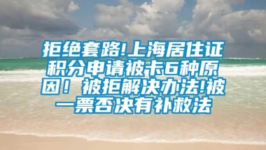 拒绝套路!上海居住证积分申请被卡6种原因！被拒解决办法!被一票否决有补救法