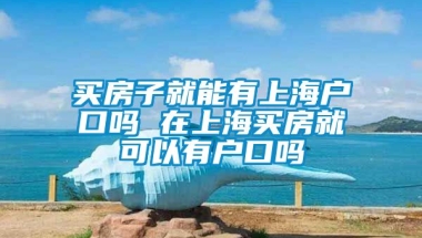 买房子就能有上海户口吗 在上海买房就可以有户口吗