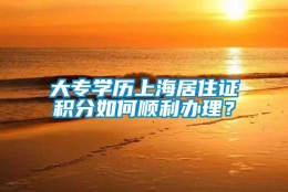 大专学历上海居住证积分如何顺利办理？