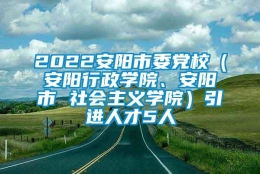 2022安阳市委党校（安阳行政学院、安阳市 社会主义学院）引进人才5人