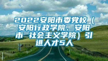 2022安阳市委党校（安阳行政学院、安阳市 社会主义学院）引进人才5人