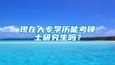 现在大专学历能考硕士研究生吗？