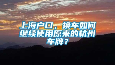 上海户口，换车如何继续使用原来的杭州车牌？