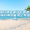 海归博士是什么意思(海归博士能考公务员吗)