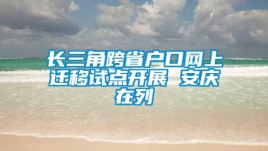 长三角跨省户口网上迁移试点开展 安庆在列