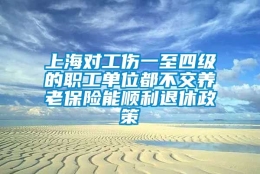 上海对工伤一至四级的职工单位都不交养老保险能顺利退休政策