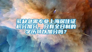 紧缺急需专业上海居住证积分加分，只有全日制的学历可以加分吗？