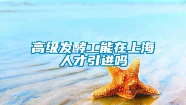 高级发酵工能在上海人才引进吗