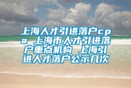 上海人才引进落户cpa 上海市人才引进落户重点机构 上海引进人才落户公示几次