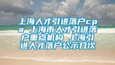 上海人才引进落户cpa 上海市人才引进落户重点机构 上海引进人才落户公示几次