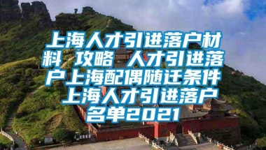 上海人才引进落户材料 攻略 人才引进落户上海配偶随迁条件 上海人才引进落户名单2021