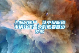 上海居转户，以中级职称申请社保基数到底要多少才够