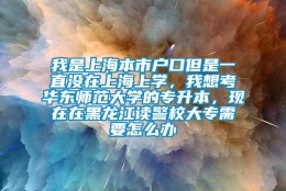 我是上海本市户口但是一直没在上海上学，我想考华东师范大学的专升本，现在在黑龙江读警校大专需要怎么办