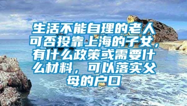 生活不能自理的老人可否投靠上海的子女，有什么政策或需要什么材料，可以落实父母的户口