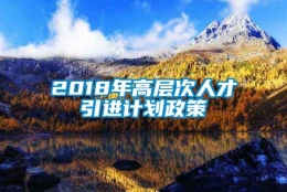 2018年高层次人才引进计划政策