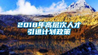 2018年高层次人才引进计划政策