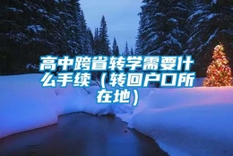 高中跨省转学需要什么手续（转回户口所在地）