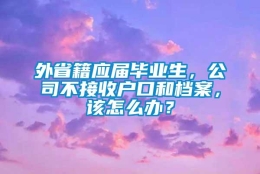 外省籍应届毕业生，公司不接收户口和档案，该怎么办？