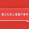 硕士生在上海落户条件有哪些（2022上海研究生落户积分细则及新规政策）