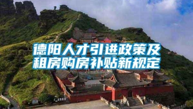 德阳人才引进政策及租房购房补贴新规定