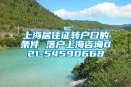 上海居住证转户口的条件 落户上海咨询021-54590668