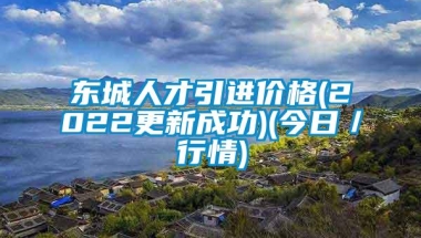 东城人才引进价格(2022更新成功)(今日／行情)