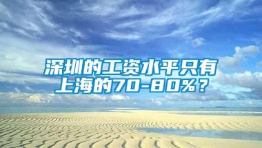 深圳的工资水平只有上海的70-80%？