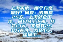 上海买房，哪个方案最好？网友：男朋友25岁，上海外企工作，户口马上下来，年薪13W，家里有250万首付。我24岁，深圳工...