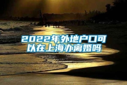 2022年外地户口可以在上海办离婚吗