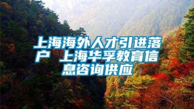 上海海外人才引进落户 上海华孚教育信息咨询供应