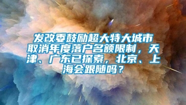 发改委鼓励超大特大城市取消年度落户名额限制，天津、广东已探索，北京、上海会跟随吗？