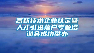 高新技术企业认定暨人才引进落户专题培训会成功举办