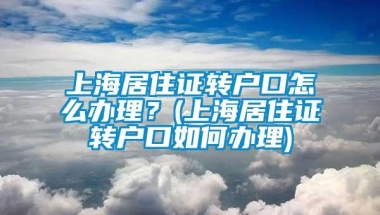 上海居住证转户口怎么办理？(上海居住证转户口如何办理)