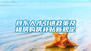 丹东人才引进政策及租房购房补贴新规定