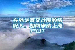 在外地有交社保的情况下，如何申请上海户口？