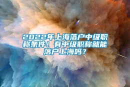 2022年上海落户中级职称条件！有中级职称就能落户上海吗？