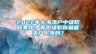 2022年上海落户中级职称条件！有中级职称就能落户上海吗？